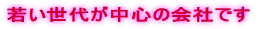 若い世代が中心の会社です